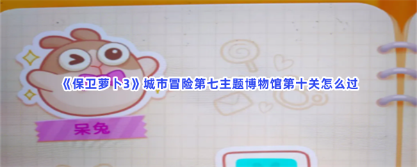 《保卫萝卜3》城市冒险第七主题博物馆第十关怎么过