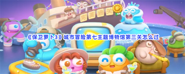 《保卫萝卜3》城市冒险第七主题博物馆第三关怎么过