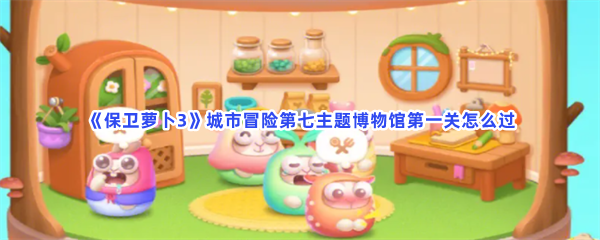 《保卫萝卜3》城市冒险第七主题博物馆第一关怎么过