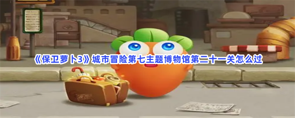 《保卫萝卜3》城市冒险第七主题博物馆第二十一关怎么过