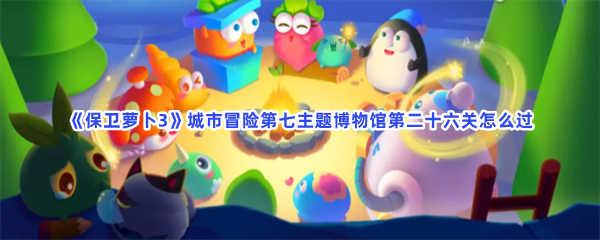 《保卫萝卜3》城市冒险第七主题博物馆第二十六关怎么过