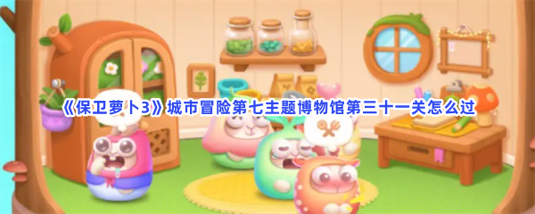《保卫萝卜3》城市冒险第七主题博物馆第三十一关怎么过