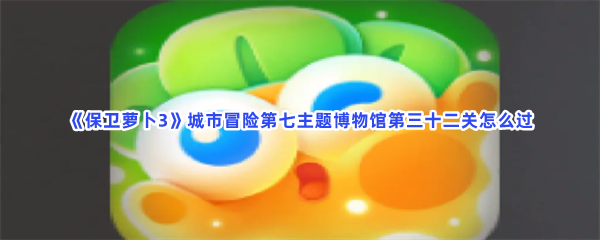 《保卫萝卜3》城市冒险第七主题博物馆第三十二关怎么过