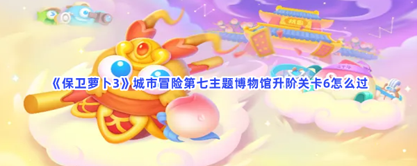 《保卫萝卜3》城市冒险第七主题博物馆升阶关卡6怎么过