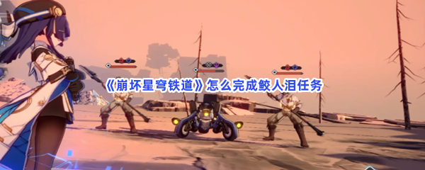 《崩坏星穹铁道》怎么完成鲛人泪任务