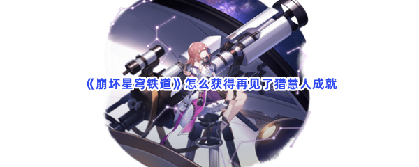 《崩坏星穹铁道》怎么获得再见了猎慧人成就