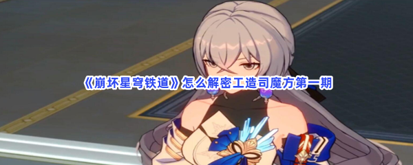 《崩坏星穹铁道》怎么解密工造司魔方第一期