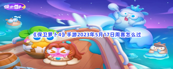 《保卫萝卜4》手游2023年5月17日周赛怎么过