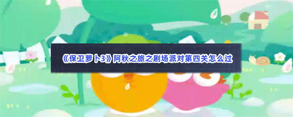 《保卫萝卜3》阿秋之旅之剧场派对第四关怎么过