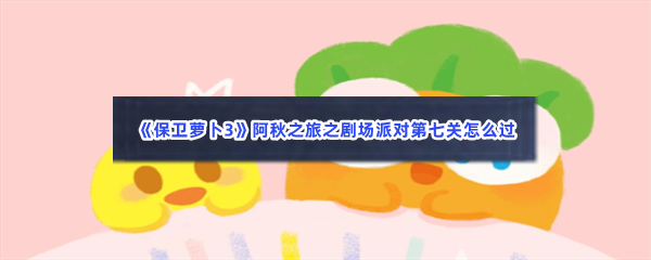 《保卫萝卜3》阿秋之旅之剧场派对第七关怎么过