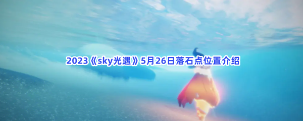  2023《sky光遇》5月26日落石点位置介绍