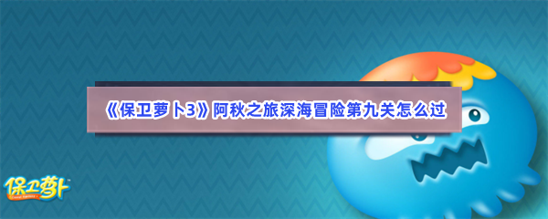 《保卫萝卜3》阿秋之旅深海冒险第九关怎么过