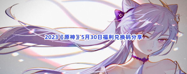 2023《原神》5月30日福利兑换码分享