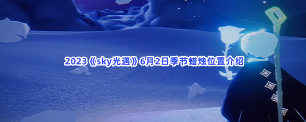  2023《sky光遇》6月2日季节蜡烛位置介绍