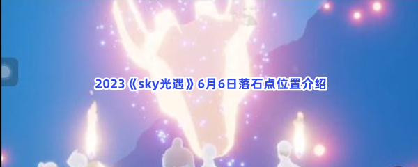  2023《sky光遇》6月6日落石点位置介绍