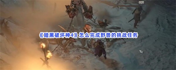《暗黑破坏神4》怎么完成野兽的挑战任务