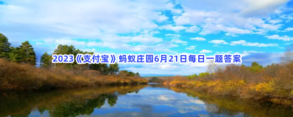 2023《支付宝》蚂蚁庄园6月21日每日一题答案