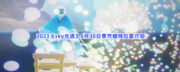  2023《sky光遇》6月30日季节蜡烛位置介绍