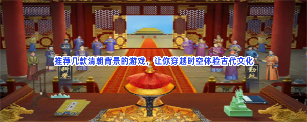 推荐几款清朝背景的游戏，让你穿越时空体验古代文化
