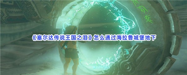 《塞尔达传说王国之泪》怎么通过海拉鲁城堡地下