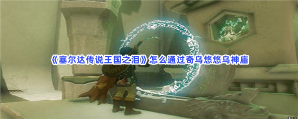 《塞尔达传说王国之泪》怎么通过奇乌悠悠乌神庙