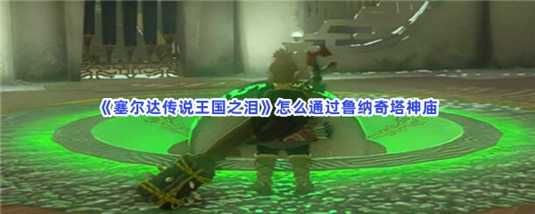 《塞尔达传说王国之泪》怎么通过鲁纳奇塔神庙
