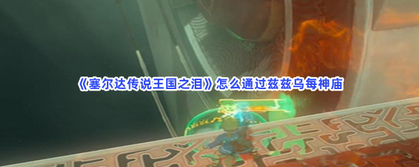 《塞尔达传说王国之泪》怎么通过兹兹乌每神庙