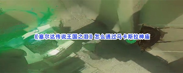 《塞尔达传说王国之泪》怎么通过马卡斯拉神庙