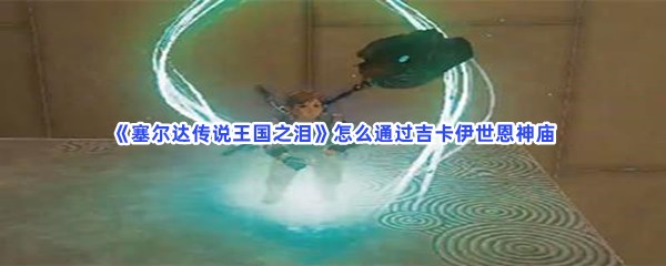 《塞尔达传说王国之泪》怎么通过吉卡伊世恩神庙
