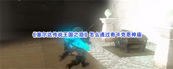 《塞尔达传说王国之泪》怎么通过奇卡克恩神庙