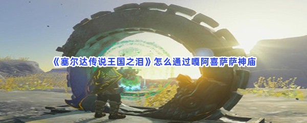 《塞尔达传说王国之泪》怎么通过嘎阿喜萨萨神庙