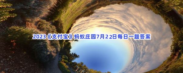 2023《支付宝》蚂蚁庄园7月22日每日一题答案