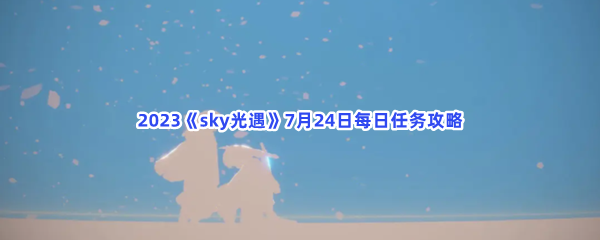 2023《sky光遇》7月24日每日任务攻略