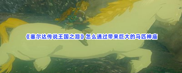 《塞尔达传说王国之泪》怎么通过带来巨大的马匹神庙
