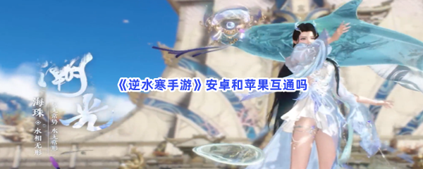 《逆水寒手游》安卓和苹果互通吗