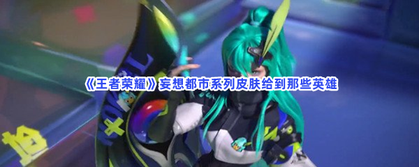 《王者荣耀》妄想都市系列皮肤给到那些英雄