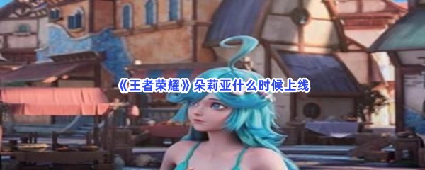 《王者荣耀》朵莉亚预测上线时间分享