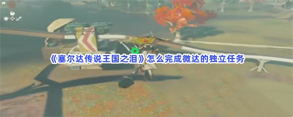 《塞尔达传说王国之泪》怎么完成微达的独立任务