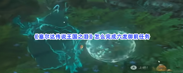 《塞尔达传说王国之泪》怎么完成六龙御前任务