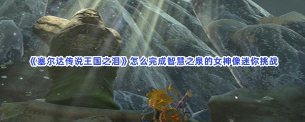 《塞尔达传说王国之泪》怎么完成智慧之泉的女神像迷你挑战