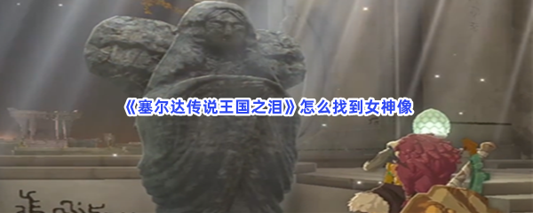 《塞尔达传说王国之泪》怎么找到女神像