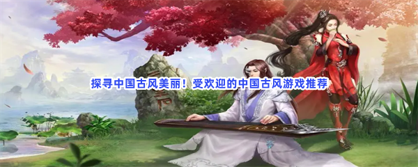 探寻中国古风美丽！受欢迎的中国古风游戏推荐