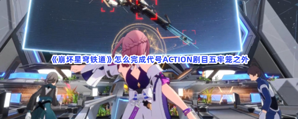 《崩坏星穹铁道》怎么完成代号ACTION剧目五牢笼之外