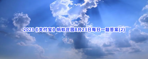 2023《支付宝》蚂蚁庄园8月23日每日一题答案(2)