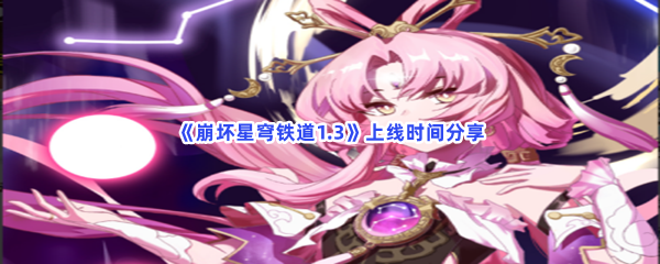 《崩坏星穹铁道1.3》上线时间分享