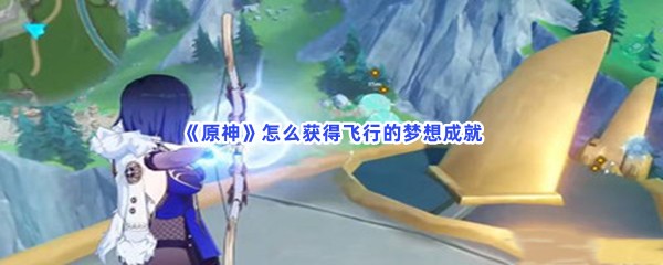 《原神》怎么获得飞行的梦想成就