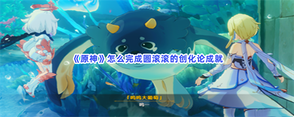 《原神》怎么完成圆滚滚的创化论成就