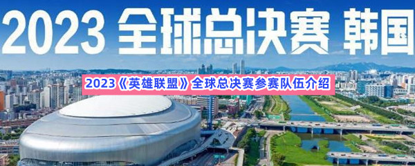 2023《英雄联盟》全球总决赛参赛队伍介绍