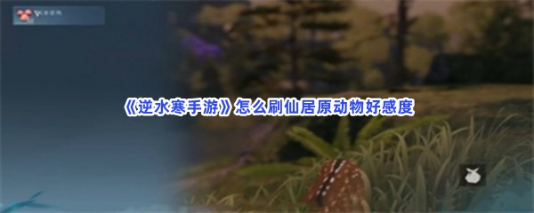 《逆水寒手游》怎么刷仙居原动物好感度