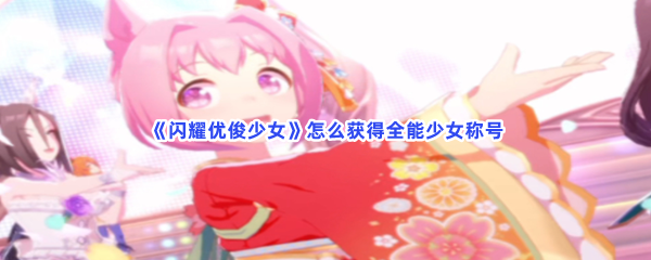 《闪耀优俊少女》怎么得到全能少女称号